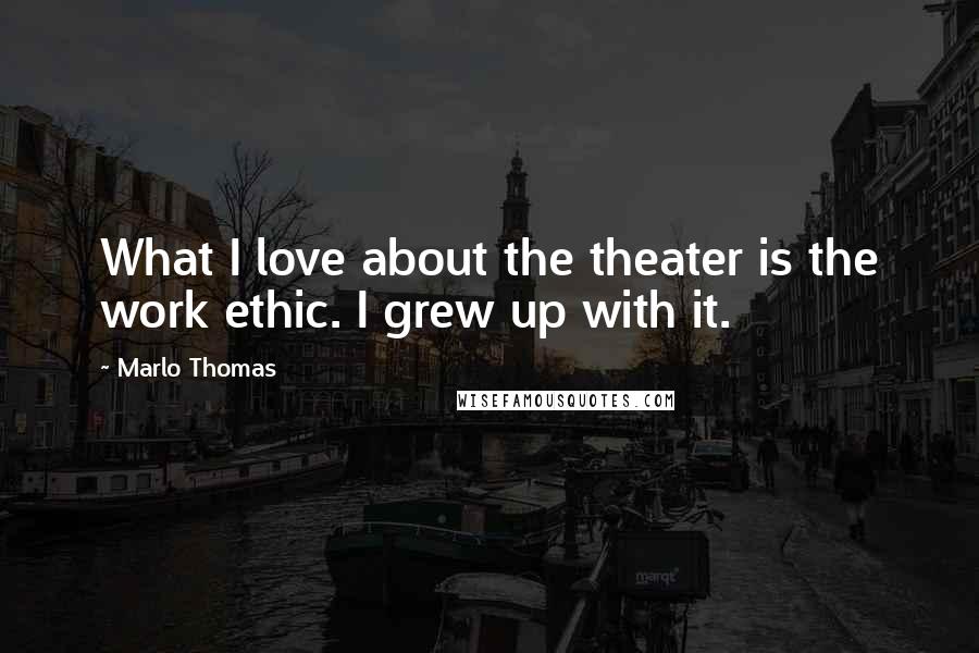 Marlo Thomas quotes: What I love about the theater is the work ethic. I grew up with it.