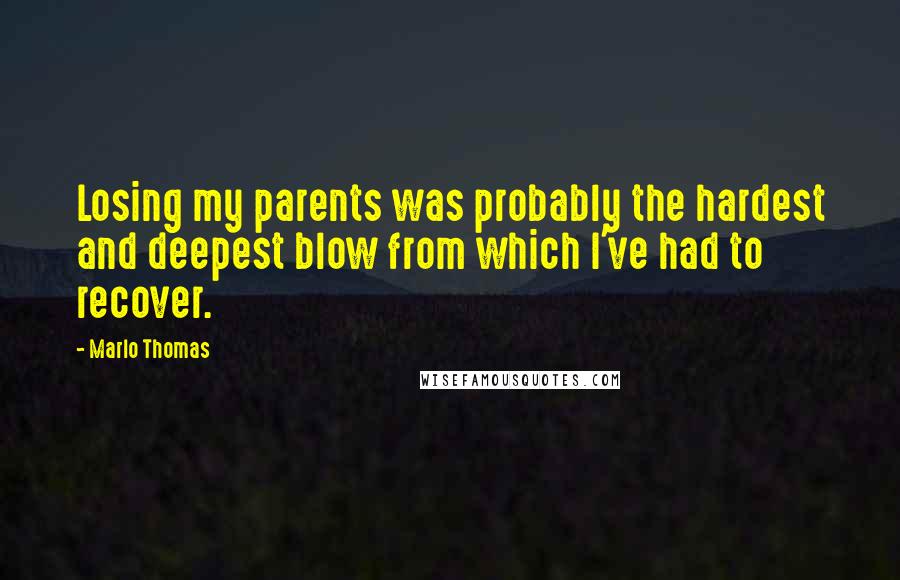 Marlo Thomas quotes: Losing my parents was probably the hardest and deepest blow from which I've had to recover.