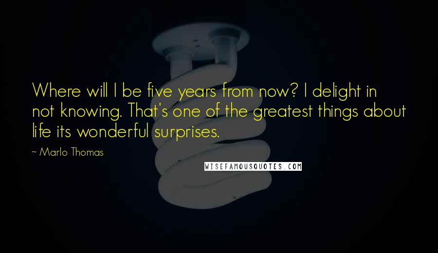 Marlo Thomas quotes: Where will I be five years from now? I delight in not knowing. That's one of the greatest things about life its wonderful surprises. Marlo Thomas quotes: Where will I be five years from now? I delight in not knowing. That's one of the greatest things about life its wonderful surprises.