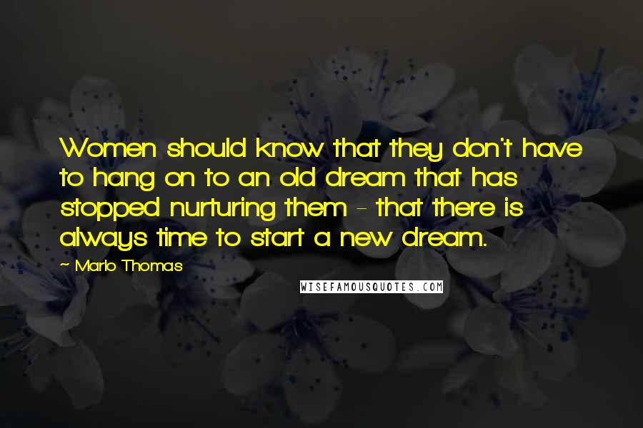 Marlo Thomas quotes: Women should know that they don't have to hang on to an old dream that has stopped nurturing them - that there is always time to start a new dream. Marlo Thomas quotes: Women should know that they don't have to hang on to an old dream that has stopped nurturing them - that there is always time to start a new dream.