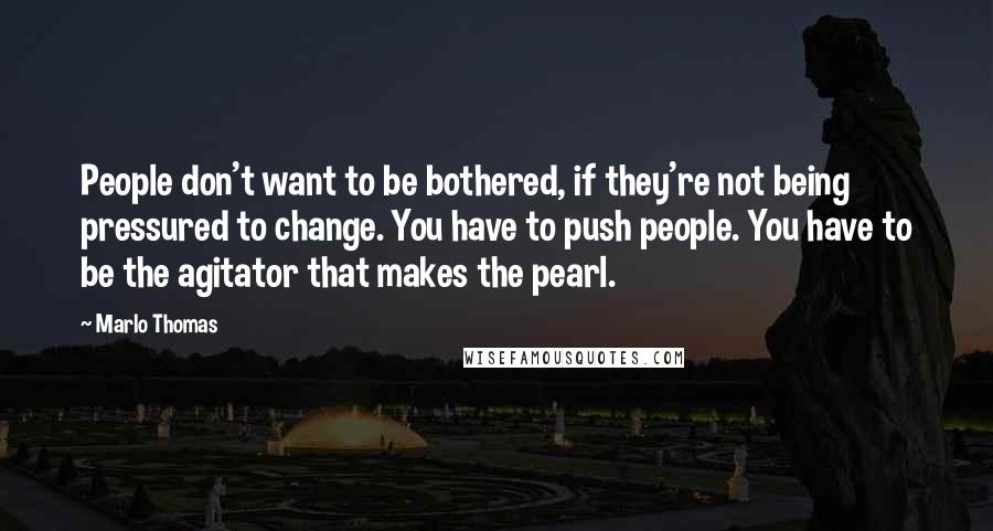 Marlo Thomas quotes: People don't want to be bothered, if they're not being pressured to change. You have to push people. You have to be the agitator that makes the pearl. Marlo Thomas quotes: People don't want to be bothered, if they're not being pressured to change. You have to push people. You have to be the agitator that makes the pearl.
