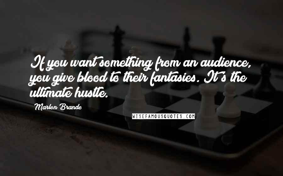 Marlon Brando quotes: If you want something from an audience, you give blood to their fantasies. It's the ultimate hustle.