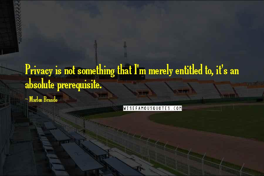 Marlon Brando quotes: Privacy is not something that I'm merely entitled to, it's an absolute prerequisite.