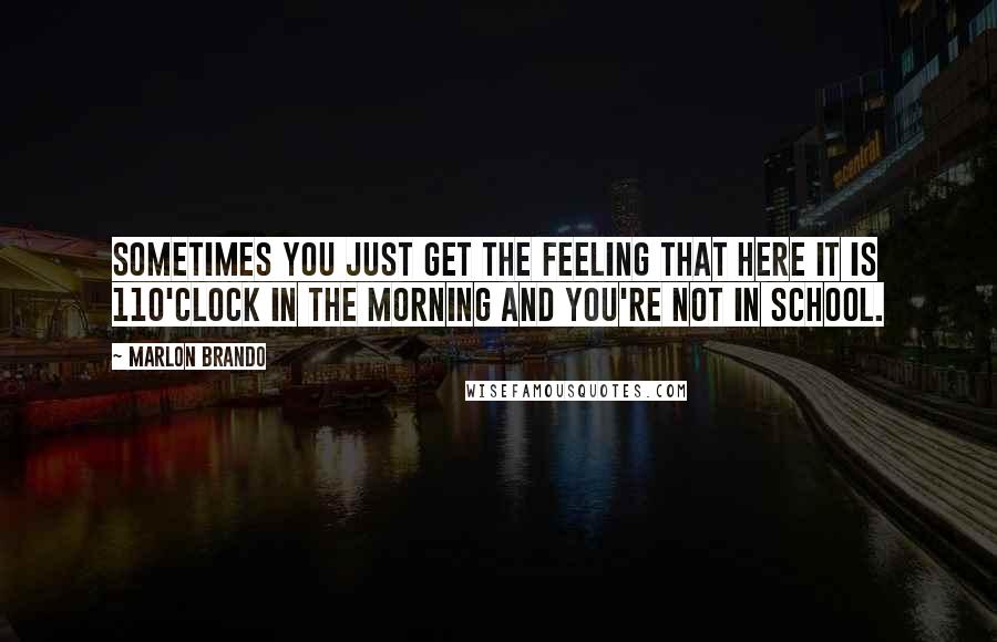 Marlon Brando quotes: Sometimes you just get the feeling that here it is 11o'clock in the morning and you're not in school.