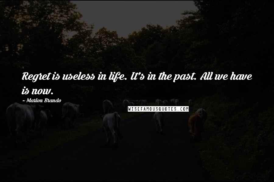 Marlon Brando quotes: Regret is useless in life. It's in the past. All we have is now.