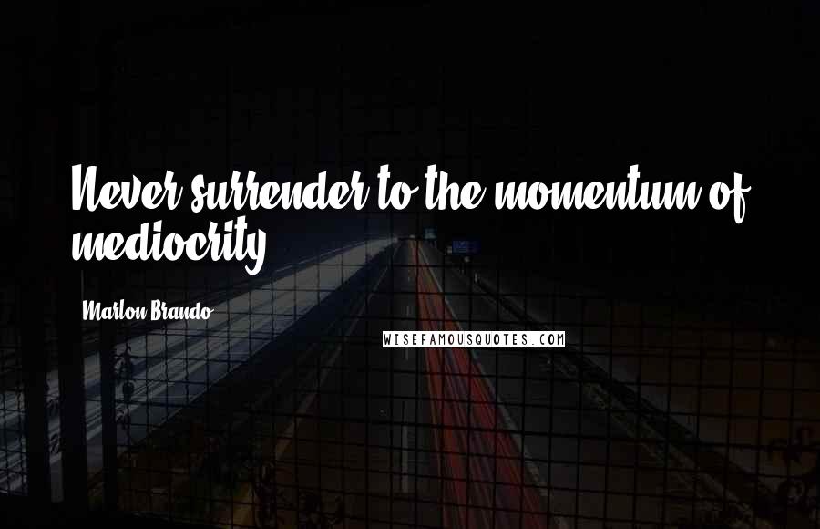 Marlon Brando quotes: Never surrender to the momentum of mediocrity.