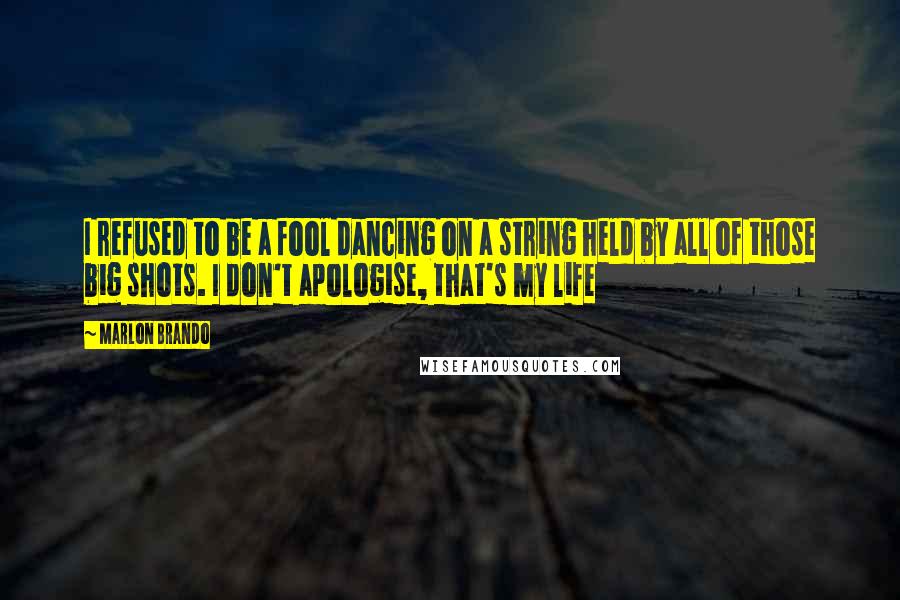 Marlon Brando quotes: I refused to be a fool dancing on a string held by all of those big shots. I don't apologise, that's my life