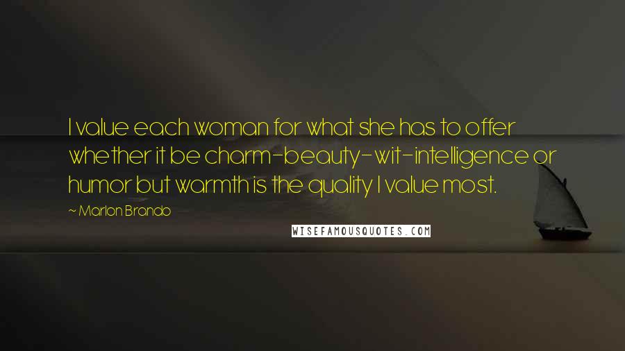 Marlon Brando quotes: I value each woman for what she has to offer whether it be charm-beauty-wit-intelligence or humor but warmth is the quality I value most.