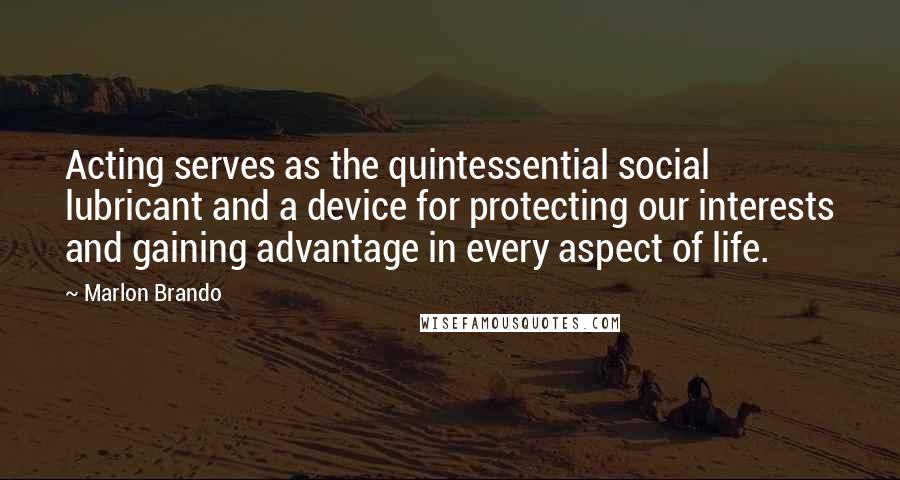 Marlon Brando quotes: Acting serves as the quintessential social lubricant and a device for protecting our interests and gaining advantage in every aspect of life.