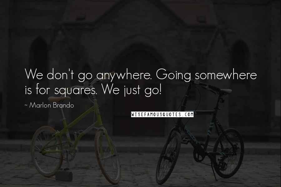 Marlon Brando quotes: We don't go anywhere. Going somewhere is for squares. We just go!