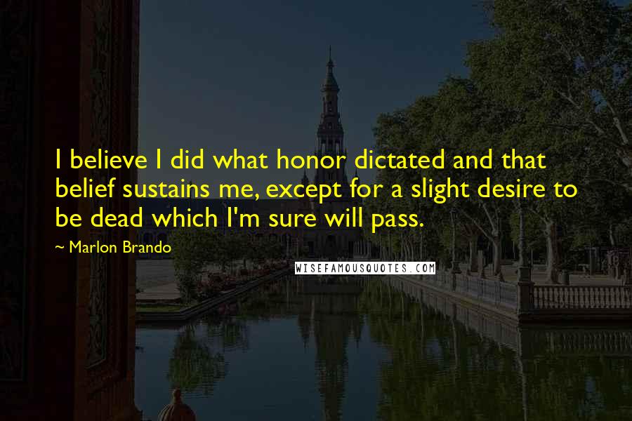 Marlon Brando quotes: I believe I did what honor dictated and that belief sustains me, except for a slight desire to be dead which I'm sure will pass.