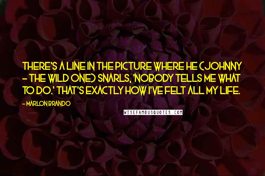 Marlon Brando quotes: There's a line in the picture where he (Johnny - The Wild One) snarls, 'Nobody tells me what to do.' That's exactly how I've felt all my life.