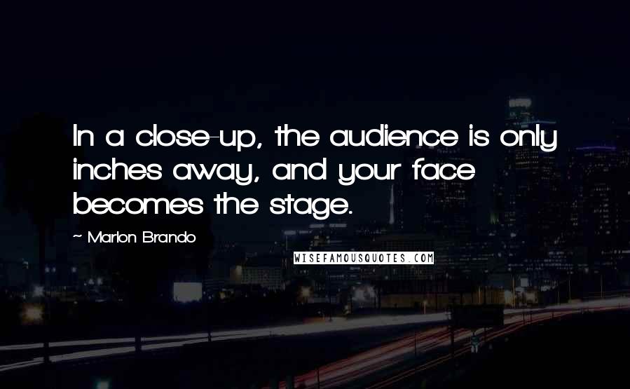 Marlon Brando quotes: In a close-up, the audience is only inches away, and your face becomes the stage.