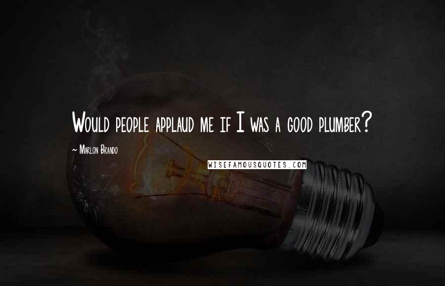 Marlon Brando quotes: Would people applaud me if I was a good plumber?