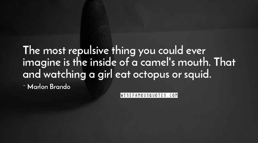 Marlon Brando quotes: The most repulsive thing you could ever imagine is the inside of a camel's mouth. That and watching a girl eat octopus or squid.