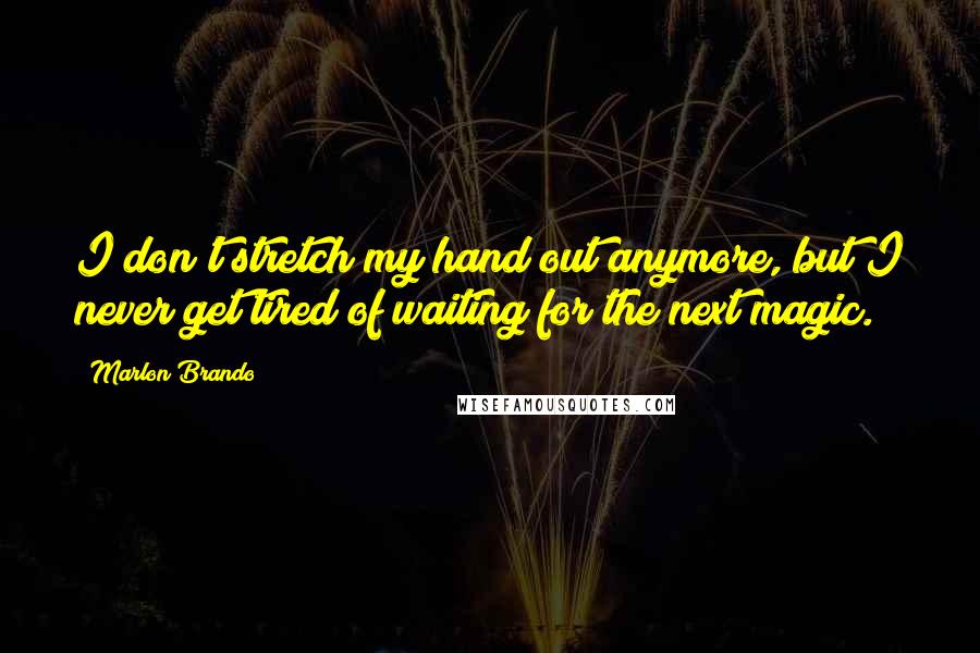 Marlon Brando quotes: I don't stretch my hand out anymore, but I never get tired of waiting for the next magic.