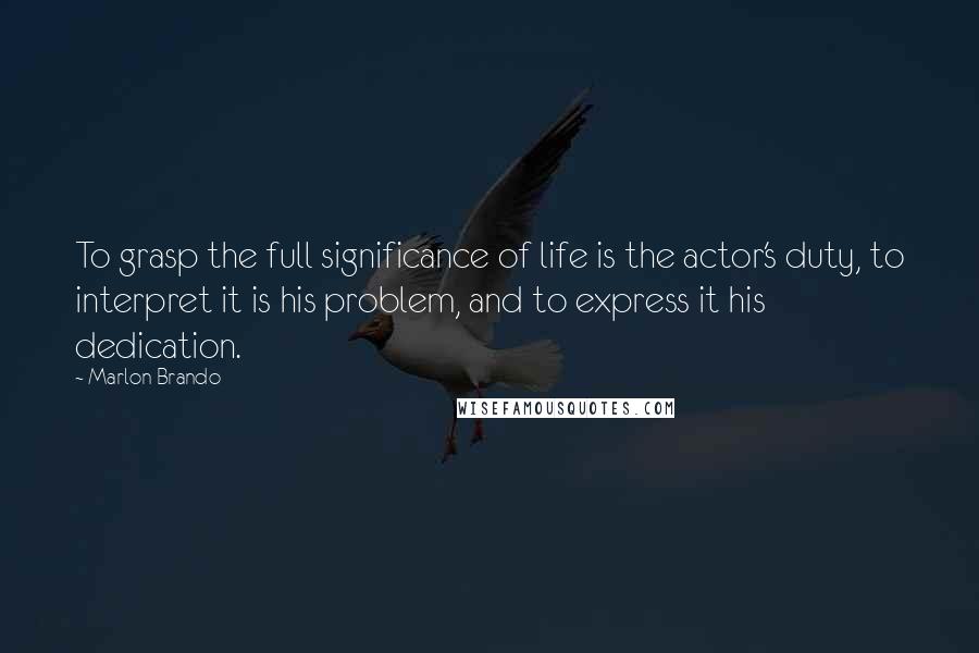 Marlon Brando quotes: To grasp the full significance of life is the actor's duty, to interpret it is his problem, and to express it his dedication.