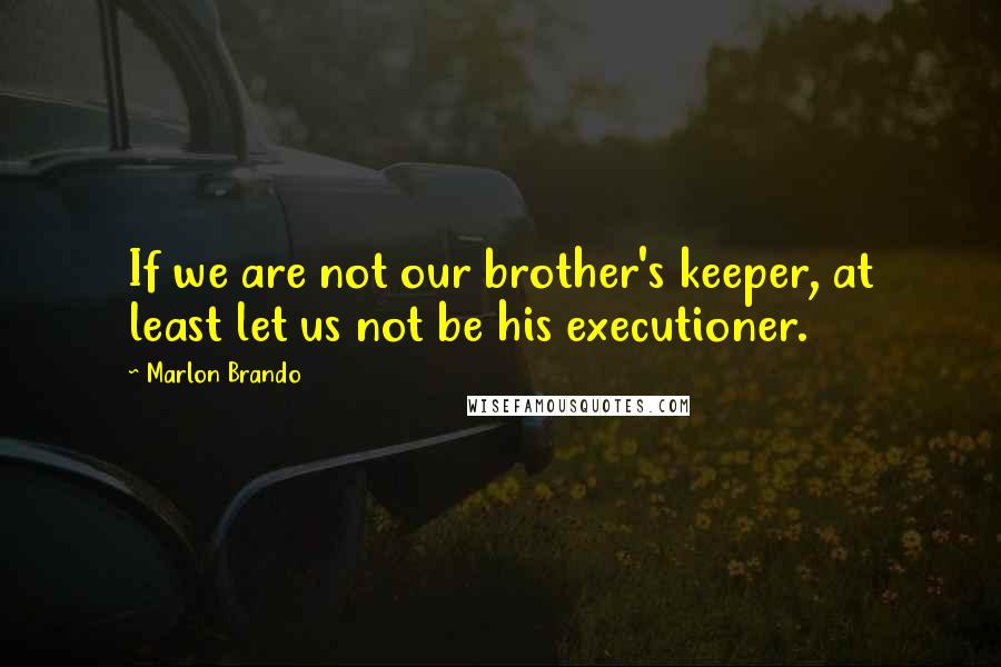 Marlon Brando quotes: If we are not our brother's keeper, at least let us not be his executioner.