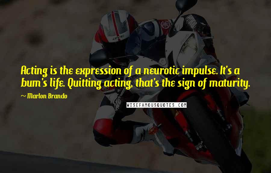 Marlon Brando quotes: Acting is the expression of a neurotic impulse. It's a bum's life. Quitting acting, that's the sign of maturity.