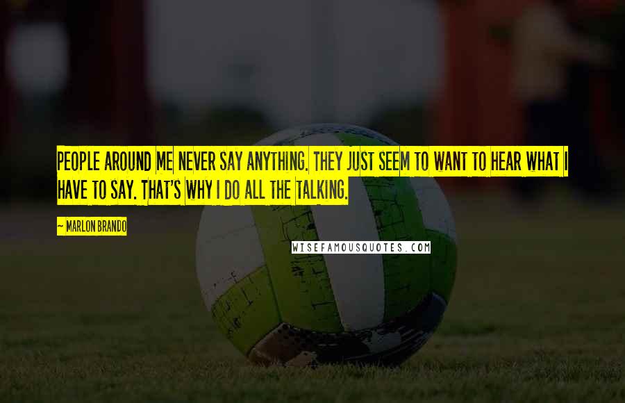 Marlon Brando quotes: People around me never say anything. They just seem to want to hear what I have to say. That's why I do all the talking.