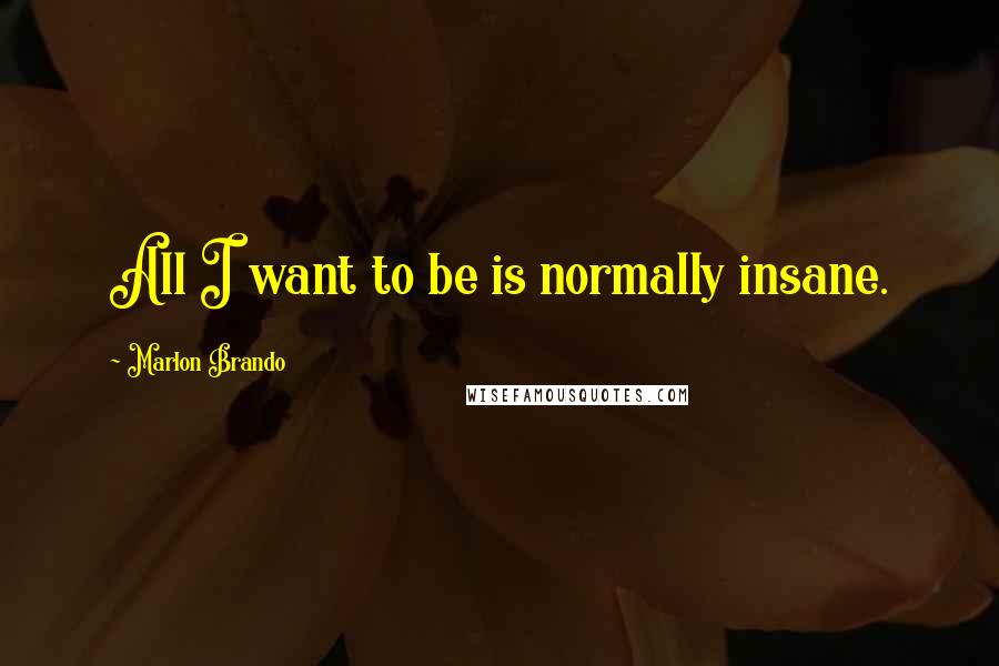 Marlon Brando quotes: All I want to be is normally insane.