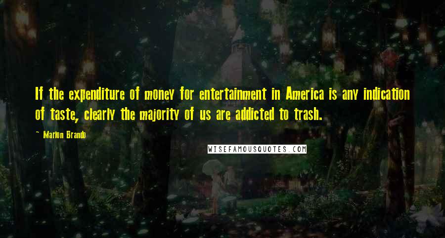 Marlon Brando quotes: If the expenditure of money for entertainment in America is any indication of taste, clearly the majority of us are addicted to trash.