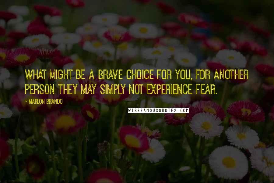 Marlon Brando quotes: What might be a brave choice for you, for another person they may simply not experience fear.