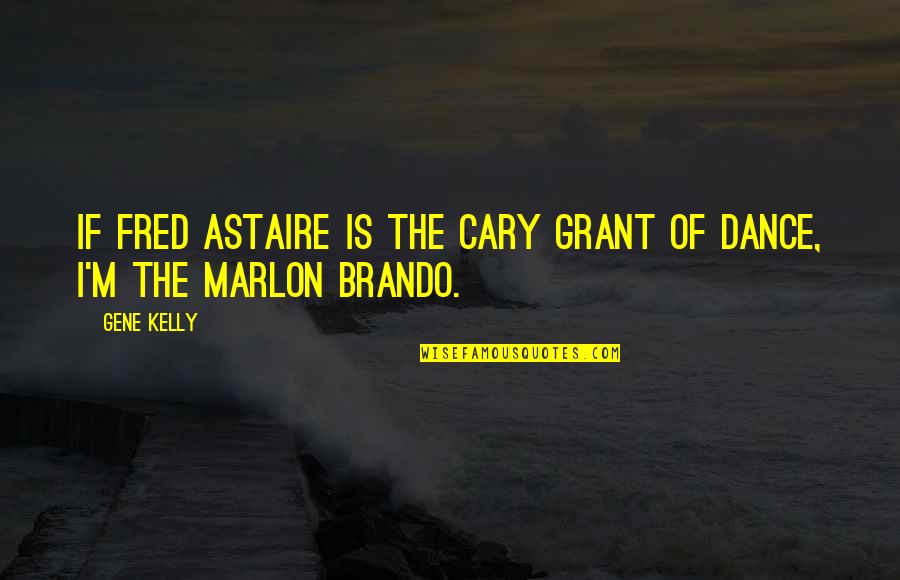 Marlon Brando Quotes By Gene Kelly: If Fred Astaire is the Cary Grant of