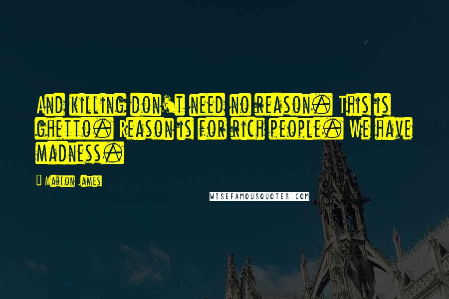 Marlon James quotes: And killing don't need no reason. This is ghetto. Reason is for rich people. We have madness.