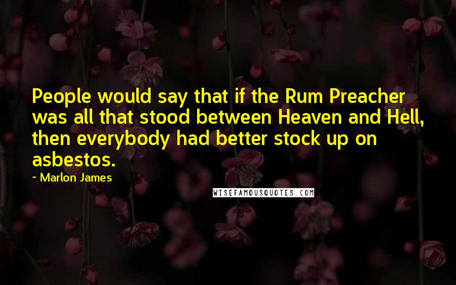 Marlon James quotes: People would say that if the Rum Preacher was all that stood between Heaven and Hell, then everybody had better stock up on asbestos.