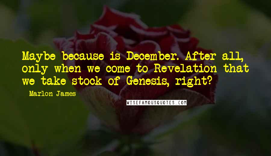 Marlon James quotes: Maybe because is December. After all, only when we come to Revelation that we take stock of Genesis, right?