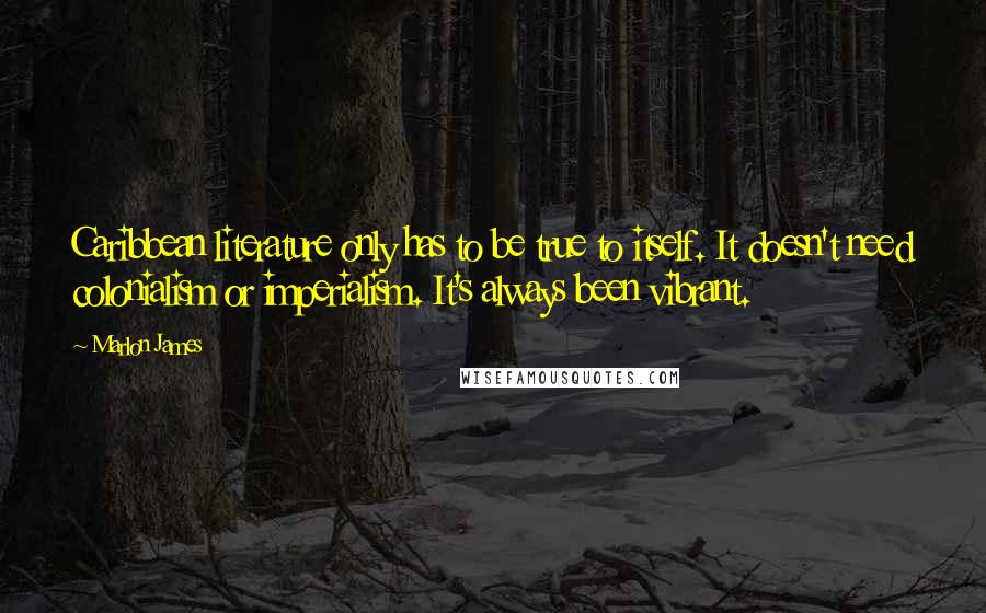 Marlon James quotes: Caribbean literature only has to be true to itself. It doesn't need colonialism or imperialism. It's always been vibrant.