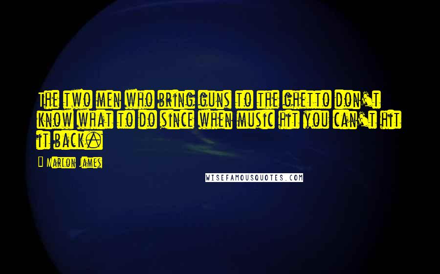 Marlon James quotes: The two men who bring guns to the ghetto don't know what to do since when music hit you can't hit it back.