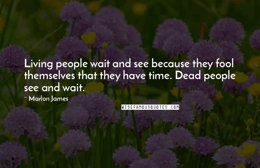 Marlon James quotes: Living people wait and see because they fool themselves that they have time. Dead people see and wait.