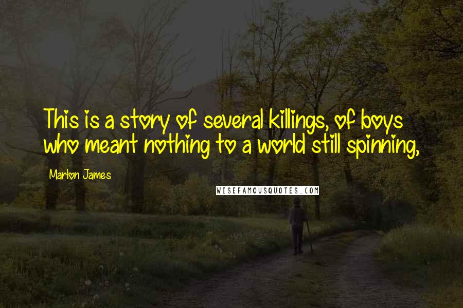 Marlon James quotes: This is a story of several killings, of boys who meant nothing to a world still spinning,
