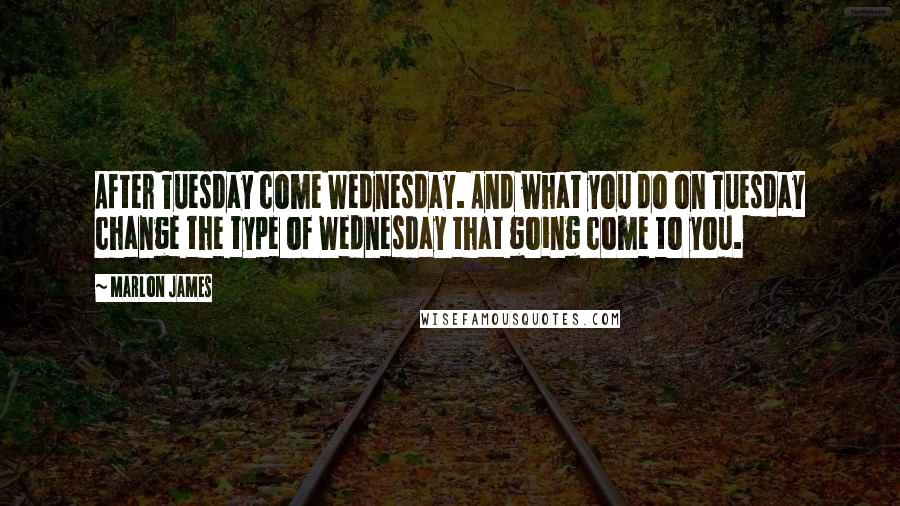 Marlon James quotes: After Tuesday come Wednesday. And what you do on Tuesday change the type of Wednesday that going come to you.