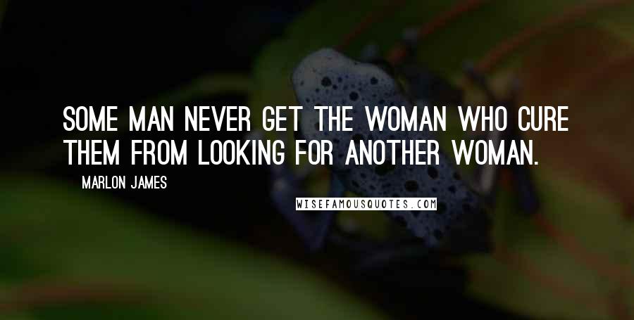 Marlon James quotes: Some man never get the woman who cure them from looking for another woman.