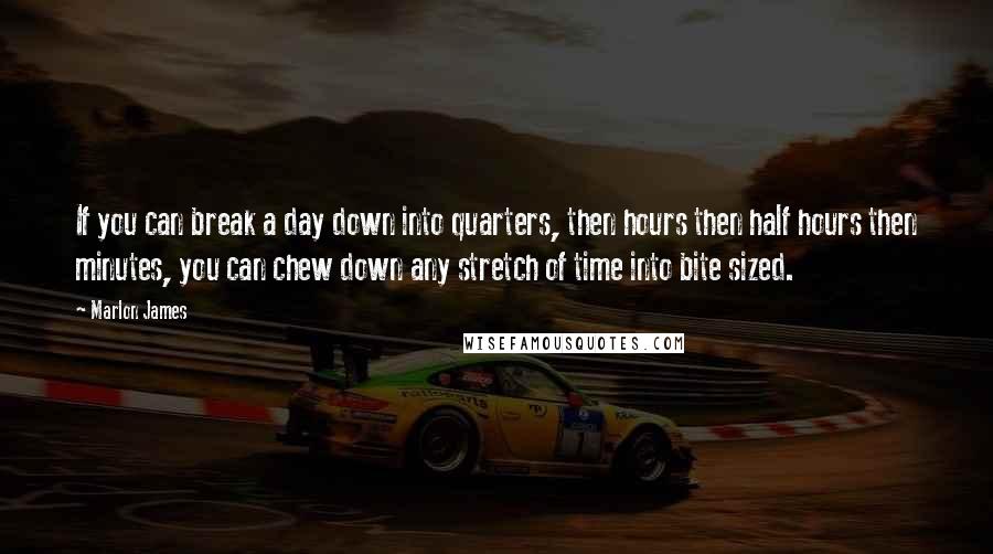 Marlon James quotes: If you can break a day down into quarters, then hours then half hours then minutes, you can chew down any stretch of time into bite sized.