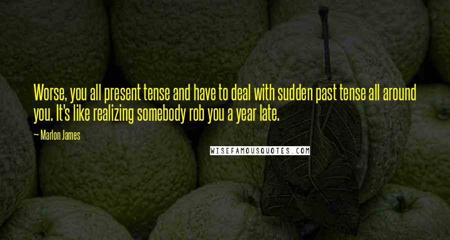 Marlon James quotes: Worse, you all present tense and have to deal with sudden past tense all around you. It's like realizing somebody rob you a year late.