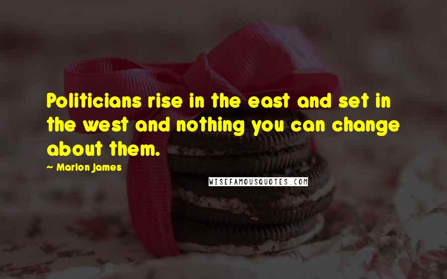 Marlon James quotes: Politicians rise in the east and set in the west and nothing you can change about them.