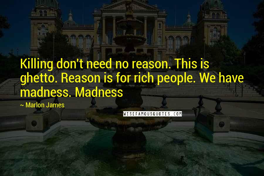 Marlon James quotes: Killing don't need no reason. This is ghetto. Reason is for rich people. We have madness. Madness