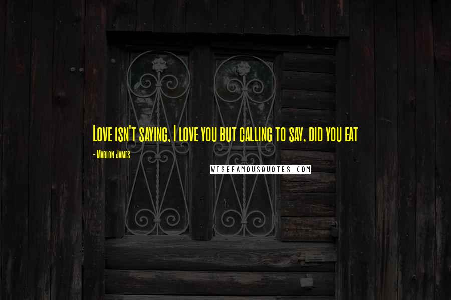 Marlon James quotes: Love isn't saying, I love you but calling to say, did you eat