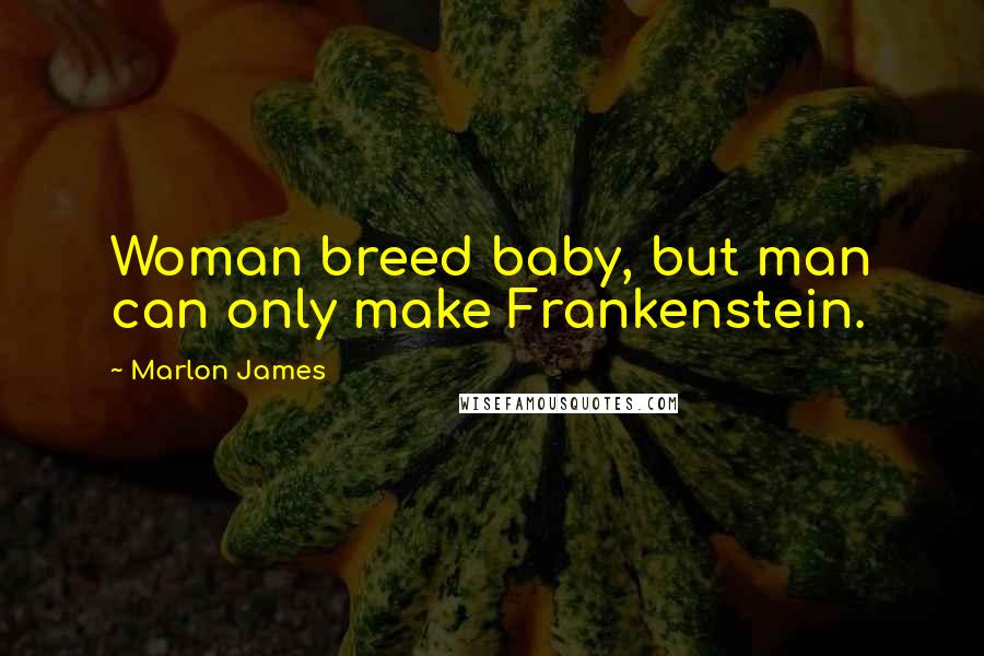 Marlon James quotes: Woman breed baby, but man can only make Frankenstein.