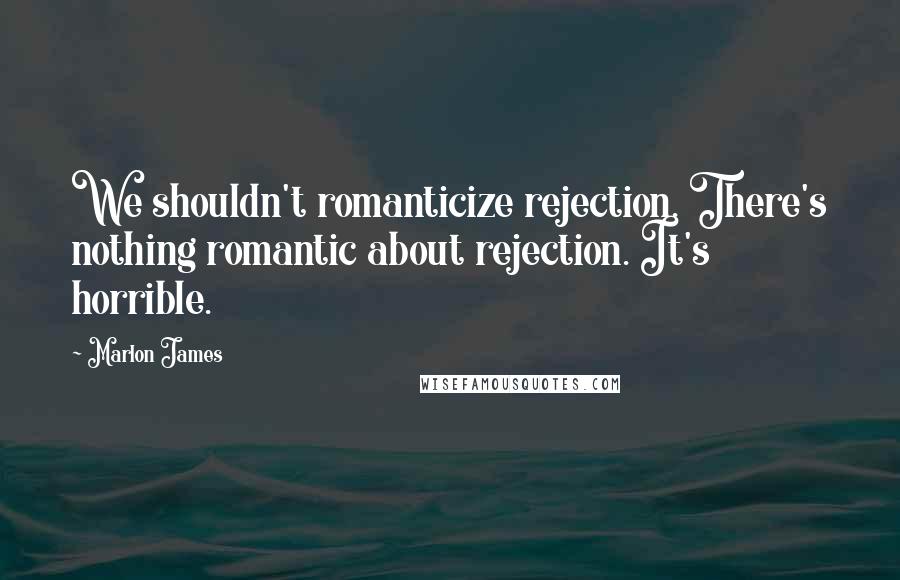 Marlon James quotes: We shouldn't romanticize rejection. There's nothing romantic about rejection. It's horrible.