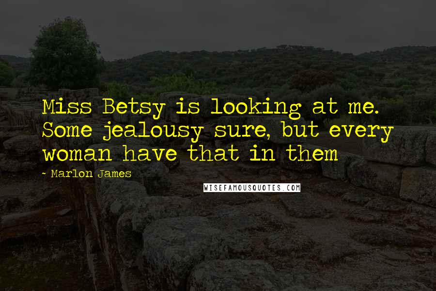 Marlon James quotes: Miss Betsy is looking at me. Some jealousy sure, but every woman have that in them