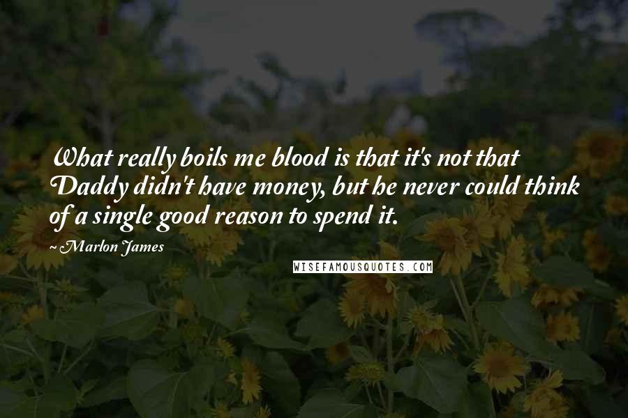 Marlon James quotes: What really boils me blood is that it's not that Daddy didn't have money, but he never could think of a single good reason to spend it.