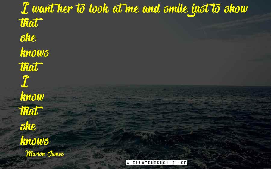 Marlon James quotes: I want her to look at me and smile just to show that she knows that I know that she knows