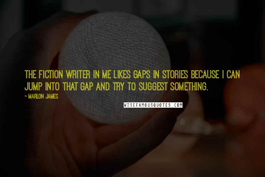 Marlon James quotes: The fiction writer in me likes gaps in stories because I can jump into that gap and try to suggest something.