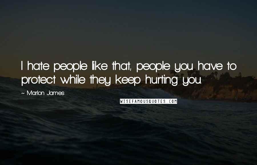 Marlon James quotes: I hate people like that, people you have to protect while they keep hurting you.