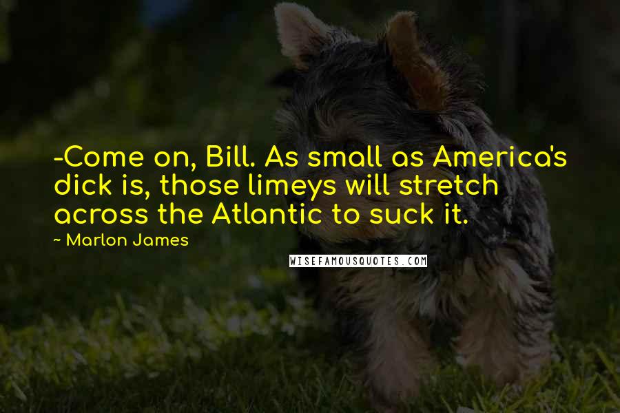 Marlon James quotes: -Come on, Bill. As small as America's dick is, those limeys will stretch across the Atlantic to suck it.